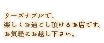 リーズナブルで、 楽しくお過ごし頂けるお店です。　 お気軽にお越し下さい。